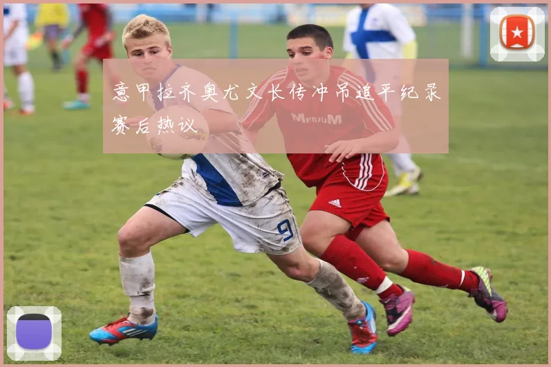 意甲拉齐奥尤文长传冲吊追平纪录赛后热议