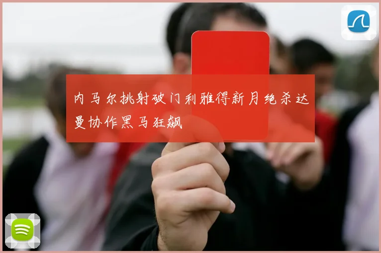 内马尔挑射破门利雅得新月绝杀达曼协作黑马狂飙