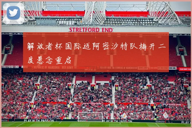 解放者杯国际迈阿密沙特队梅开二度悬念重启