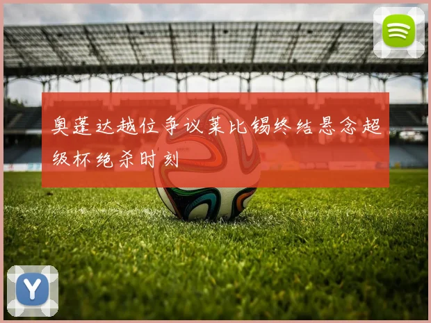 奥蓬达越位争议莱比锡终结悬念超级杯绝杀时刻
