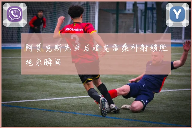阿贾克斯先丢后追克雷桑补射锁胜绝杀瞬间