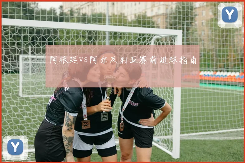 阿根廷vs阿尔及利亚赛前进球指南