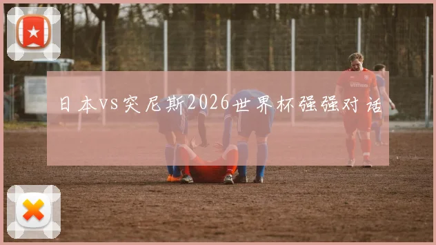 日本vs突尼斯2026世界杯强强对话