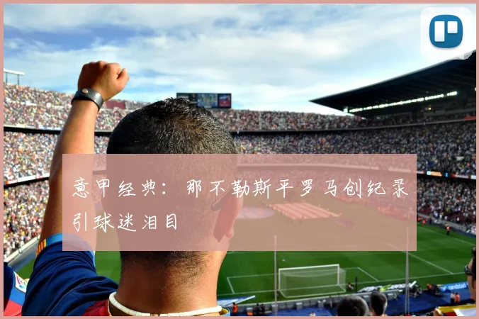 意甲经典:那不勒斯平罗马创纪录引球迷泪目