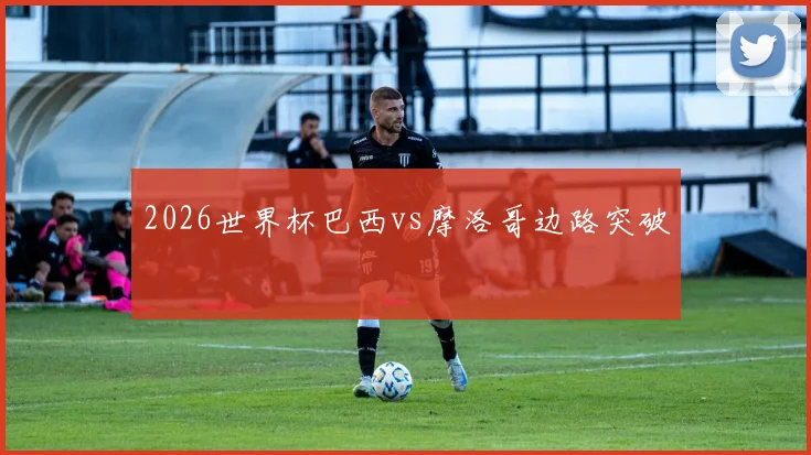 2026世界杯巴西vs摩洛哥边路突破