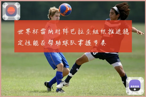 世界杯雷纳对阵巴拉圭组织推进稳定性能否帮助球队掌握节奏