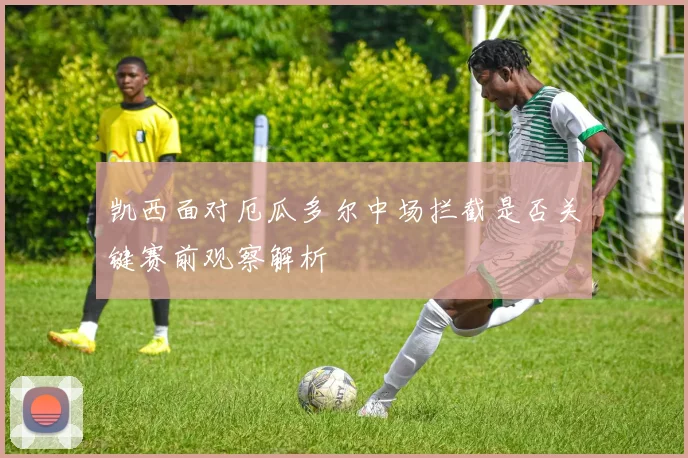 凯西面对厄瓜多尔中场拦截是否关键赛前观察解析