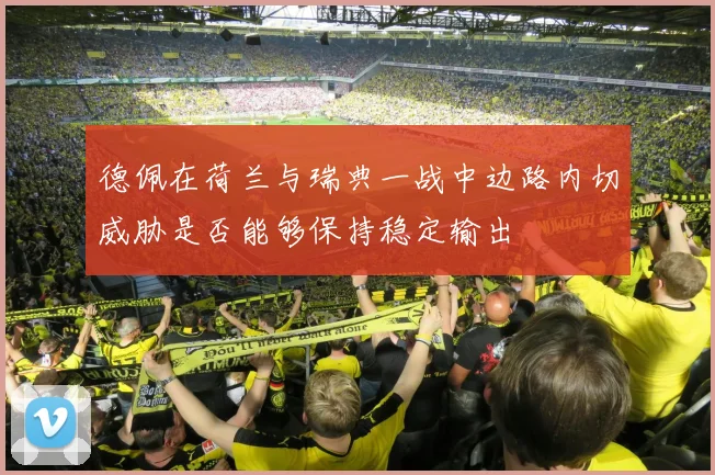 德佩在荷兰与瑞典一战中边路内切威胁是否能够保持稳定输出