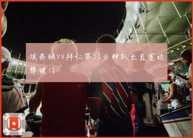 埃弗顿vs拜仁第51分钟队长直塞边锋破门