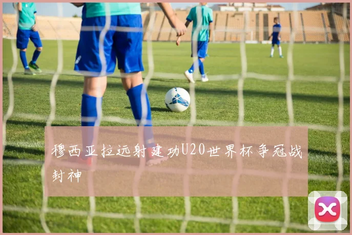 穆西亚拉远射建功U20世界杯争冠战封神