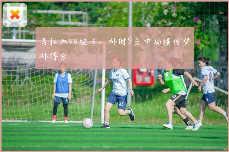 马拉加vs纽卡，补时9分中场横传替补得分
