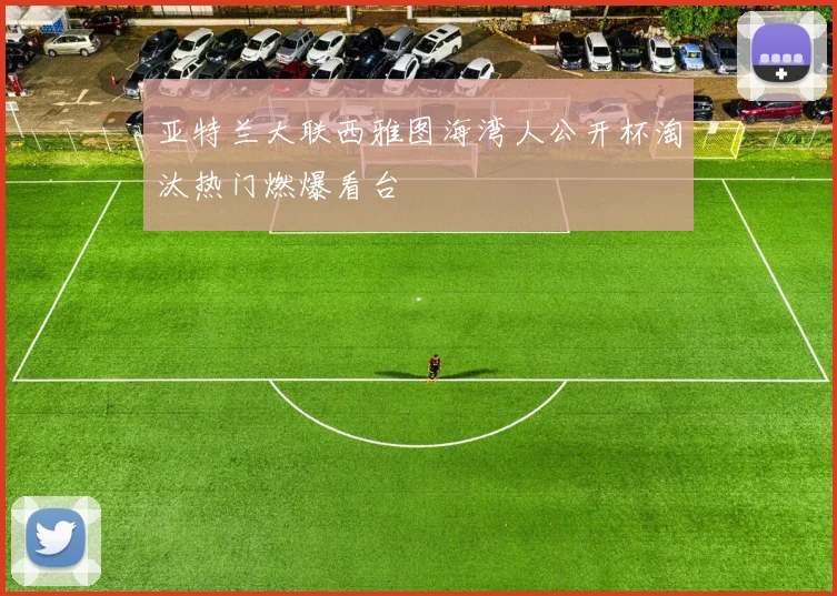 亚特兰大联西雅图海湾人公开杯淘汰热门燃爆看台