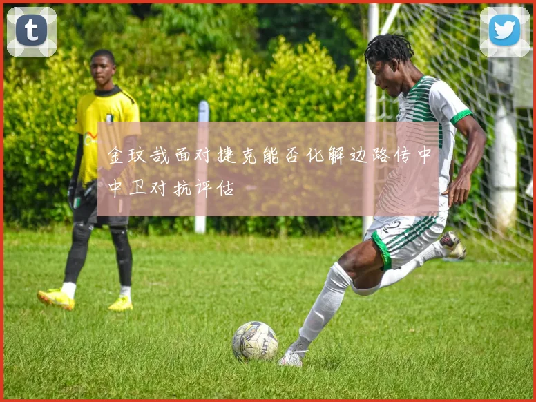 金玟哉面对捷克能否化解边路传中中卫对抗评估