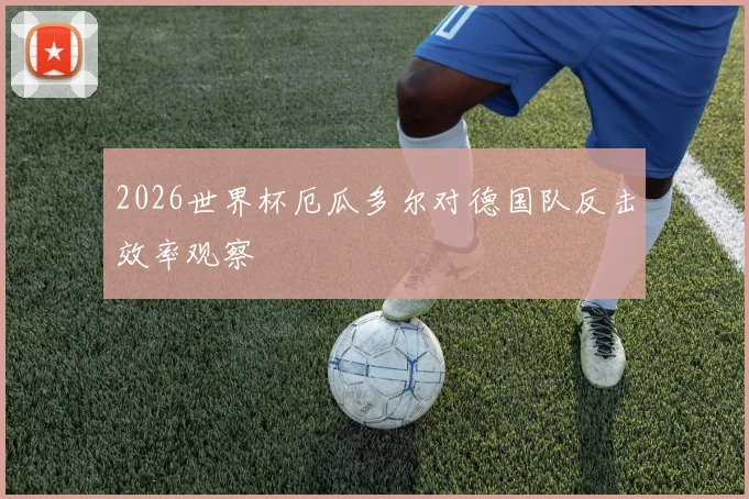 2026世界杯厄瓜多尔对德国队反击效率观察