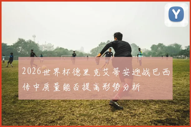 2026世界杯德里克艾蒂安迎战巴西传中质量能否提高形势分析