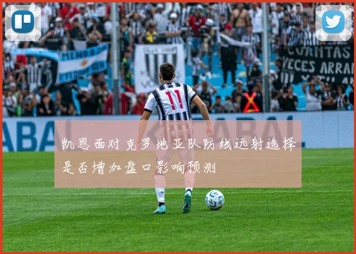 凯恩面对克罗地亚队防线远射选择是否增加盘口影响预测