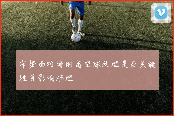 布努面对海地高空球处理是否关键胜负影响梳理