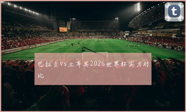 巴拉圭vs土耳其2026世界杯实力对比