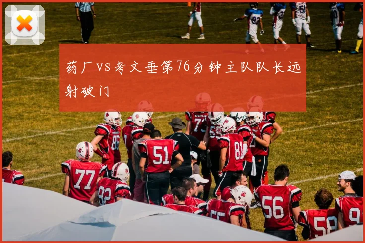 药厂vs考文垂第76分钟主队队长远射破门