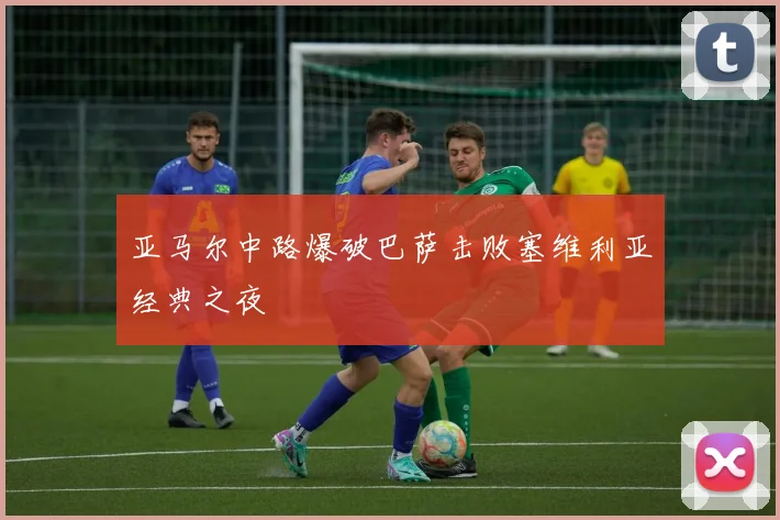 亚马尔中路爆破巴萨击败塞维利亚经典之夜
