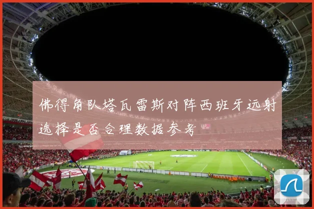 佛得角队塔瓦雷斯对阵西班牙远射选择是否合理数据参考
