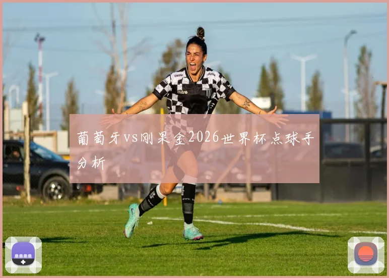 葡萄牙vs刚果金2026世界杯点球手分析