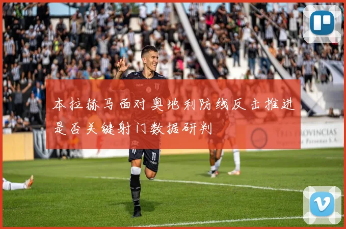 本拉赫马面对奥地利防线反击推进是否关键射门数据研判