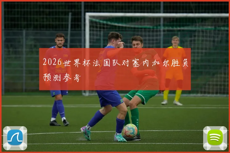 2026世界杯法国队对塞内加尔胜负预测参考