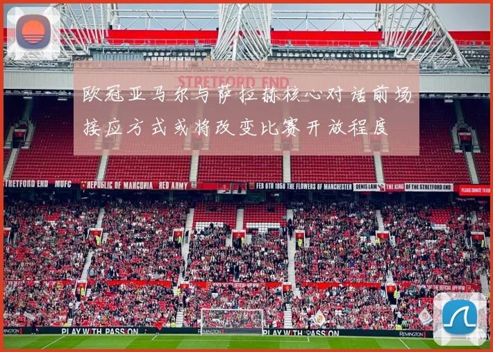 欧冠亚马尔与萨拉赫核心对话前场接应方式或将改变比赛开放程度