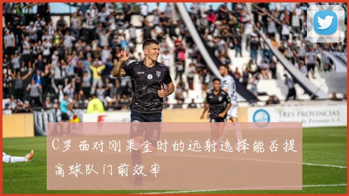 C罗面对刚果金时的远射选择能否提高球队门前效率