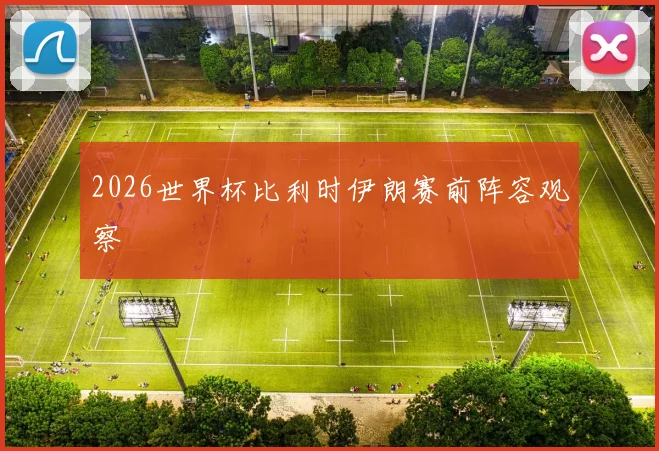 2026世界杯比利时伊朗赛前阵容观察