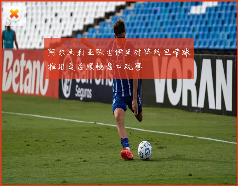 阿尔及利亚队古伊里对阵约旦带球推进是否顺畅盘口观察