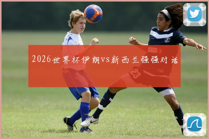 2026世界杯伊朗vs新西兰强强对话