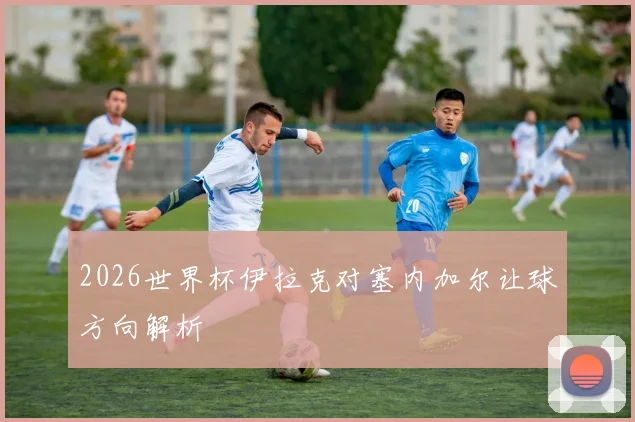 2026世界杯伊拉克对塞内加尔让球方向解析