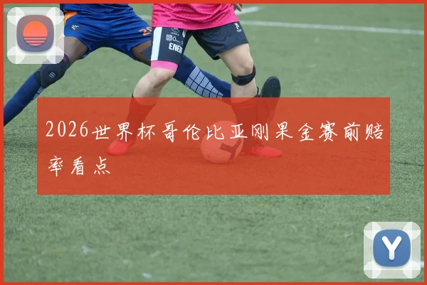 2026世界杯哥伦比亚刚果金赛前赔率看点
