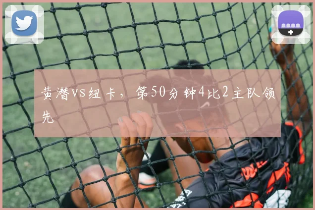 黄潜vs纽卡，第50分钟4比2主队领先