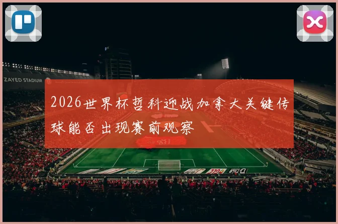 2026世界杯哲科迎战加拿大关键传球能否出现赛前观察