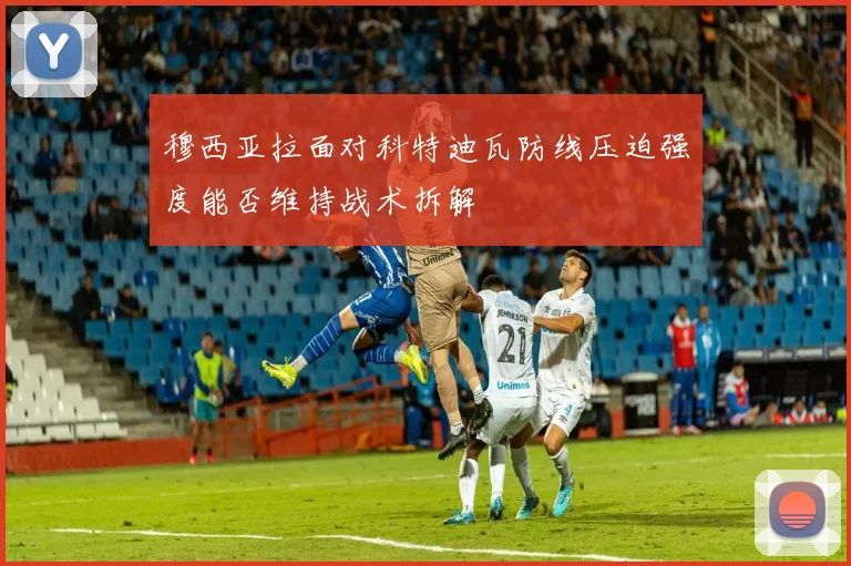 穆西亚拉面对科特迪瓦防线压迫强度能否维持战术拆解