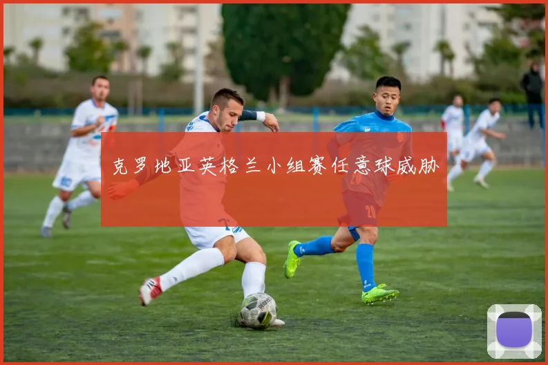 克罗地亚英格兰小组赛任意球威胁