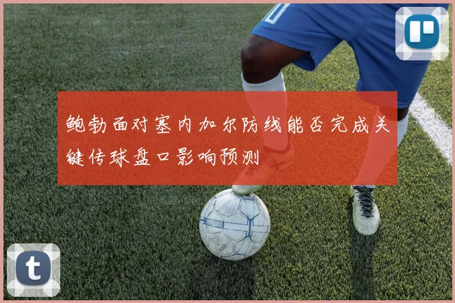 鲍勃面对塞内加尔防线能否完成关键传球盘口影响预测