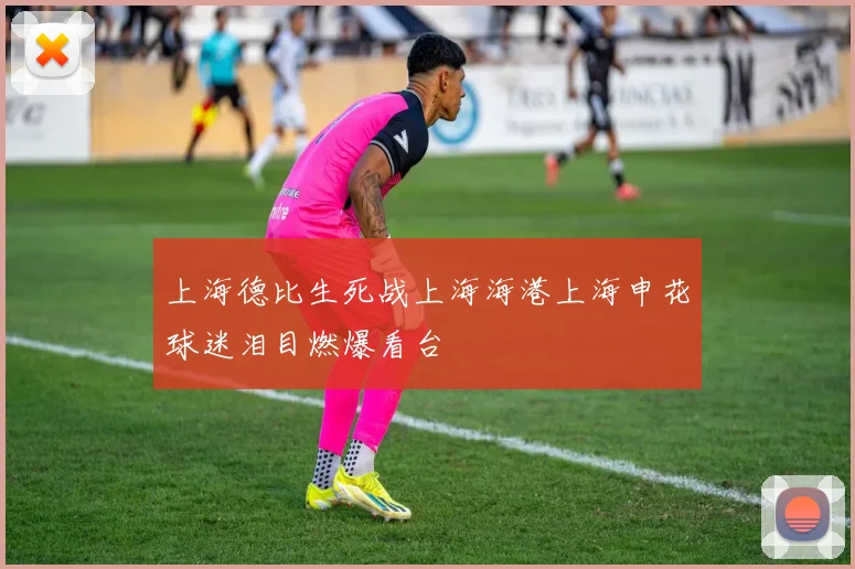 上海德比生死战上海海港上海申花球迷泪目燃爆看台