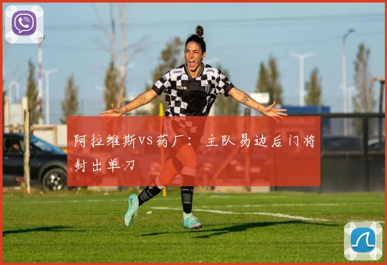 阿拉维斯vs药厂：主队易边后门将封出单刀