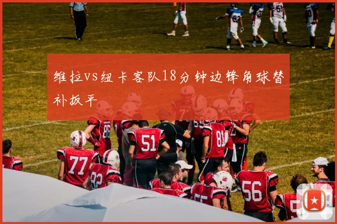 维拉vs纽卡客队18分钟边锋角球替补扳平
