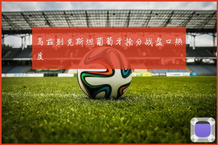 乌兹别克斯坦葡萄牙抢分战盘口热度