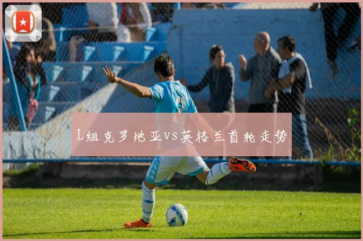 L组克罗地亚vs英格兰首轮走势