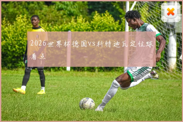 2026世界杯德国vs科特迪瓦定位球看点