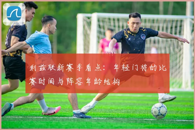 利兹联新赛季看点:年轻门将的比赛时间与阵容年龄结构