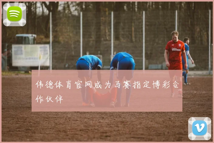 伟德体育官网成为马赛指定博彩合作伙伴